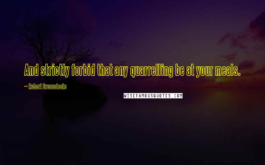 Robert Grosseteste Quotes: And strictly forbid that any quarrelling be at your meals.