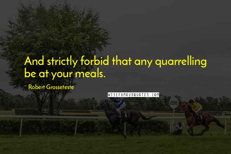 Robert Grosseteste Quotes: And strictly forbid that any quarrelling be at your meals.
