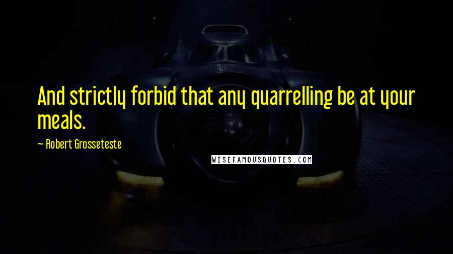 Robert Grosseteste Quotes: And strictly forbid that any quarrelling be at your meals.