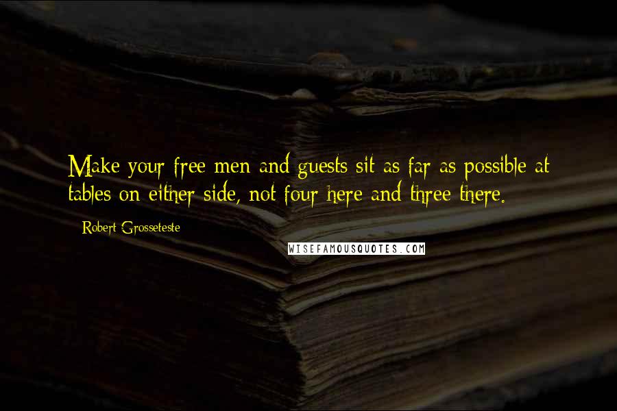 Robert Grosseteste Quotes: Make your free men and guests sit as far as possible at tables on either side, not four here and three there.