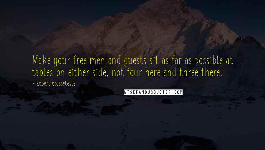 Robert Grosseteste Quotes: Make your free men and guests sit as far as possible at tables on either side, not four here and three there.