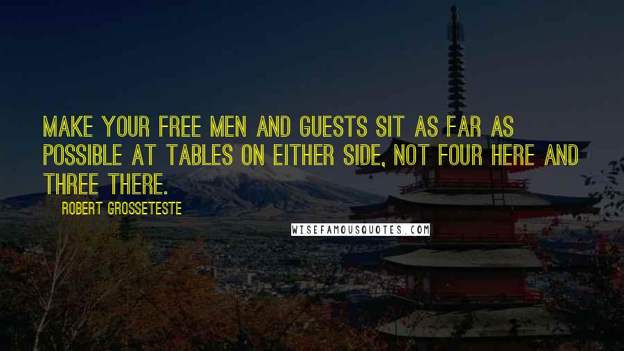Robert Grosseteste Quotes: Make your free men and guests sit as far as possible at tables on either side, not four here and three there.