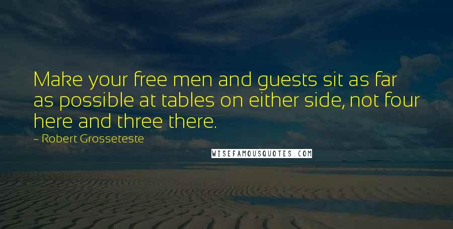 Robert Grosseteste Quotes: Make your free men and guests sit as far as possible at tables on either side, not four here and three there.