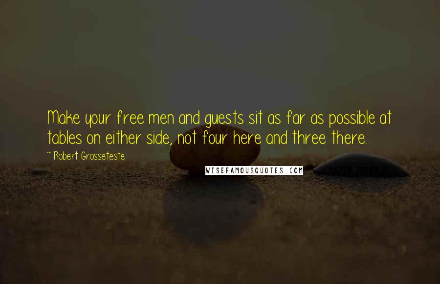 Robert Grosseteste Quotes: Make your free men and guests sit as far as possible at tables on either side, not four here and three there.