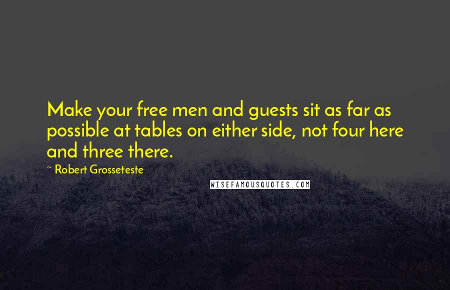 Robert Grosseteste Quotes: Make your free men and guests sit as far as possible at tables on either side, not four here and three there.