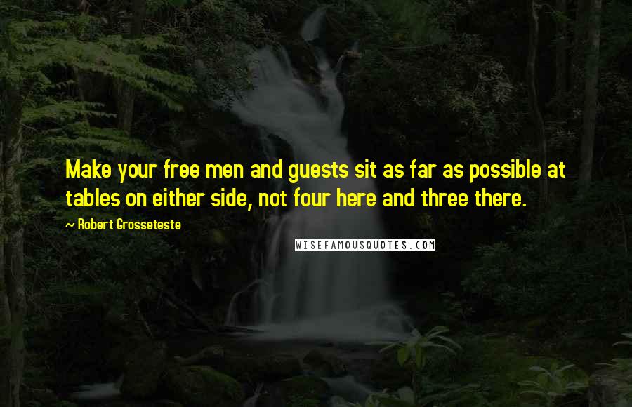 Robert Grosseteste Quotes: Make your free men and guests sit as far as possible at tables on either side, not four here and three there.