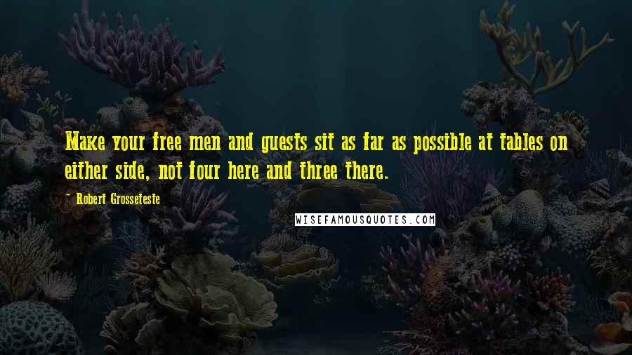 Robert Grosseteste Quotes: Make your free men and guests sit as far as possible at tables on either side, not four here and three there.