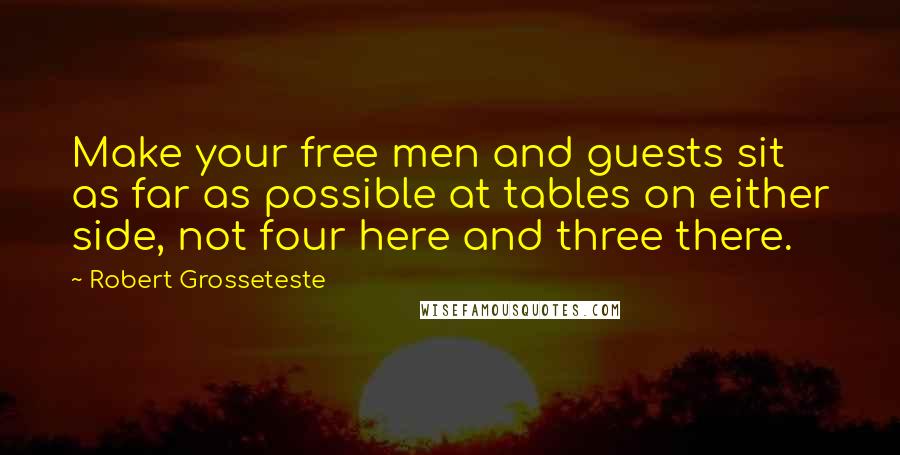 Robert Grosseteste Quotes: Make your free men and guests sit as far as possible at tables on either side, not four here and three there.