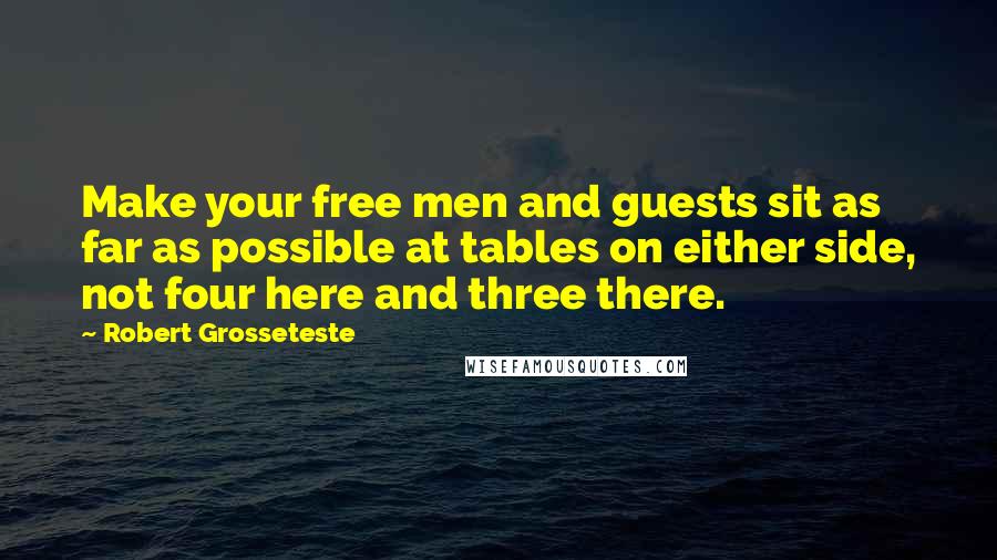 Robert Grosseteste Quotes: Make your free men and guests sit as far as possible at tables on either side, not four here and three there.