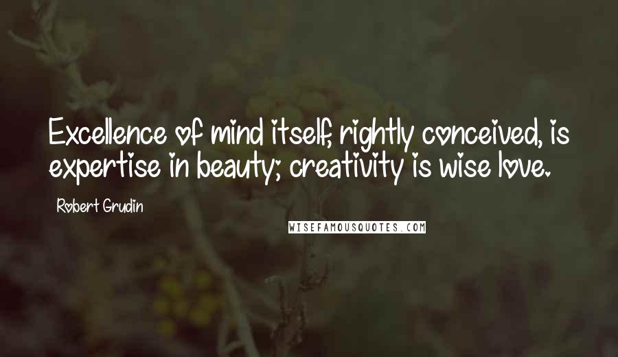 Robert Grudin Quotes: Excellence of mind itself, rightly conceived, is expertise in beauty; creativity is wise love.