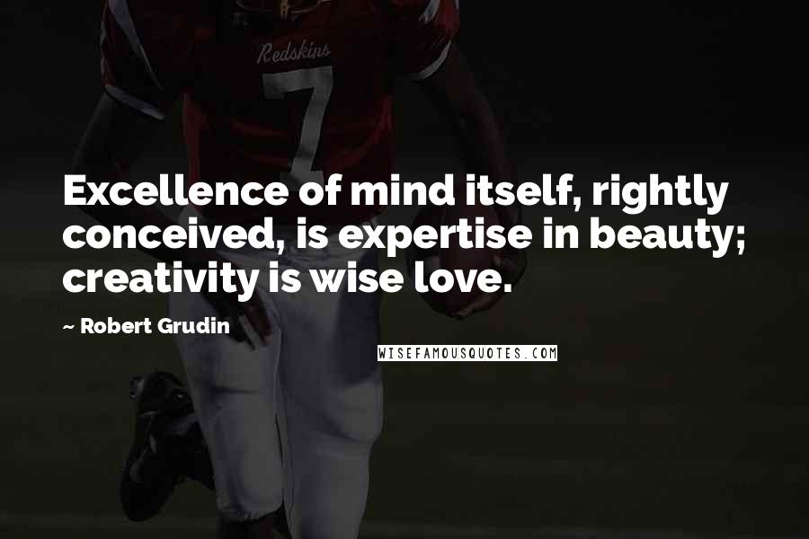 Robert Grudin Quotes: Excellence of mind itself, rightly conceived, is expertise in beauty; creativity is wise love.