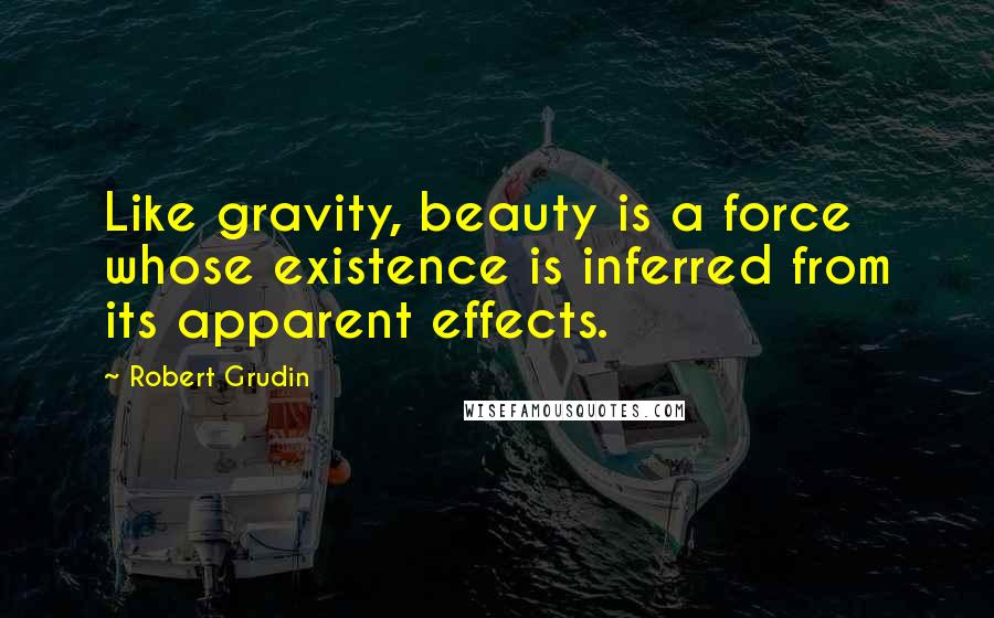 Robert Grudin Quotes: Like gravity, beauty is a force whose existence is inferred from its apparent effects.