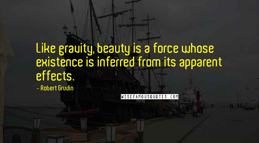 Robert Grudin Quotes: Like gravity, beauty is a force whose existence is inferred from its apparent effects.