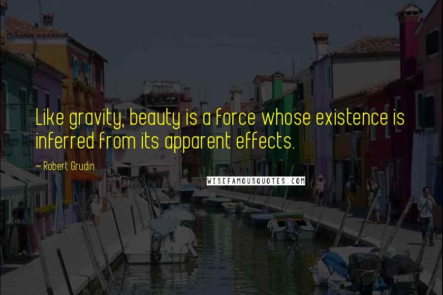 Robert Grudin Quotes: Like gravity, beauty is a force whose existence is inferred from its apparent effects.