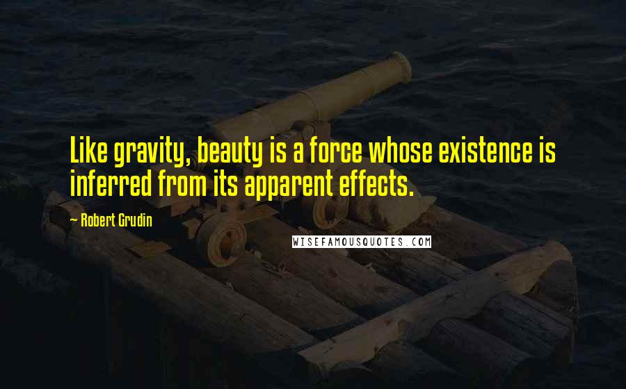 Robert Grudin Quotes: Like gravity, beauty is a force whose existence is inferred from its apparent effects.