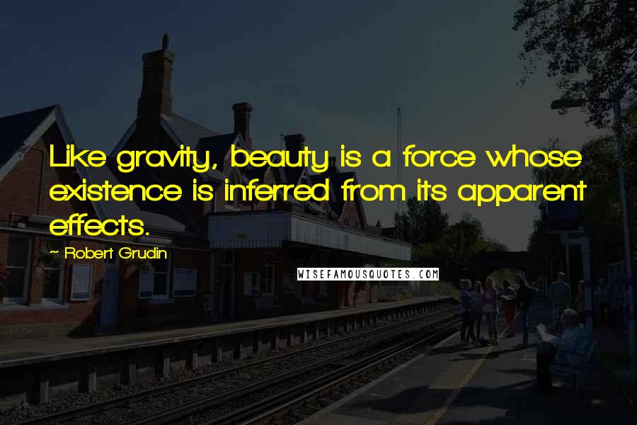 Robert Grudin Quotes: Like gravity, beauty is a force whose existence is inferred from its apparent effects.