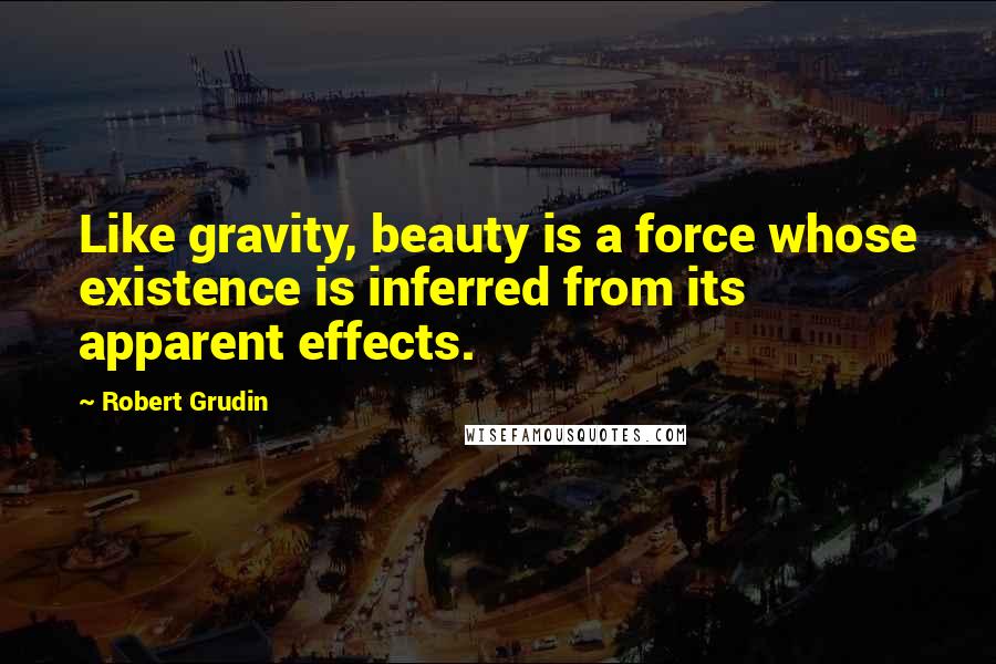 Robert Grudin Quotes: Like gravity, beauty is a force whose existence is inferred from its apparent effects.