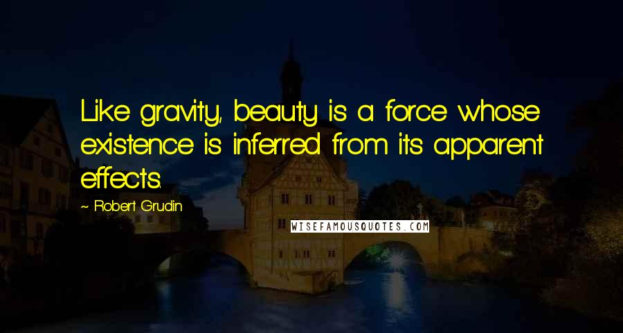 Robert Grudin Quotes: Like gravity, beauty is a force whose existence is inferred from its apparent effects.