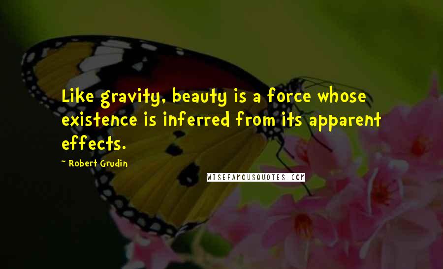 Robert Grudin Quotes: Like gravity, beauty is a force whose existence is inferred from its apparent effects.