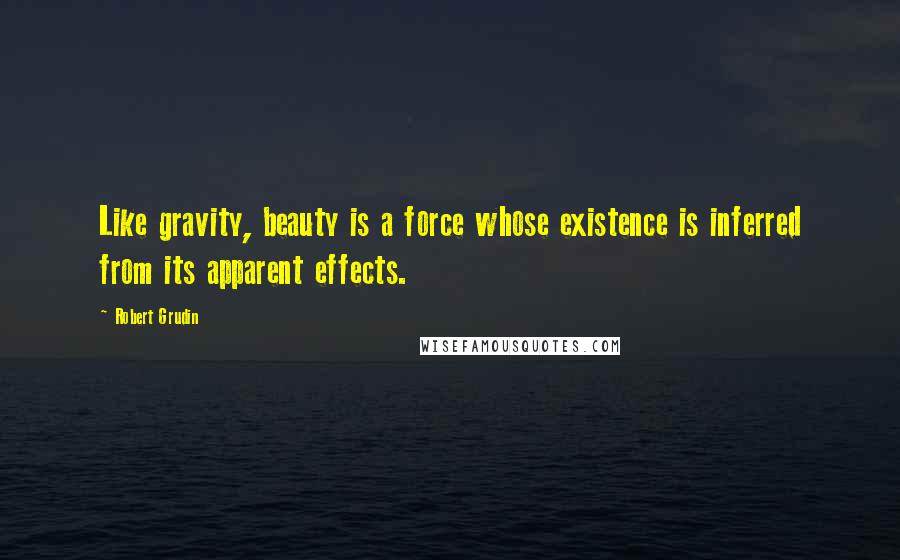 Robert Grudin Quotes: Like gravity, beauty is a force whose existence is inferred from its apparent effects.