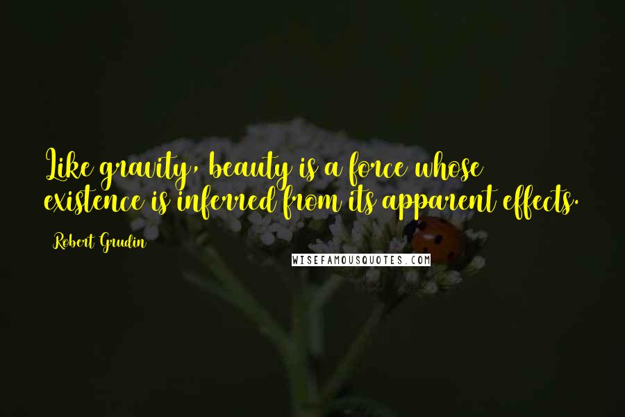 Robert Grudin Quotes: Like gravity, beauty is a force whose existence is inferred from its apparent effects.