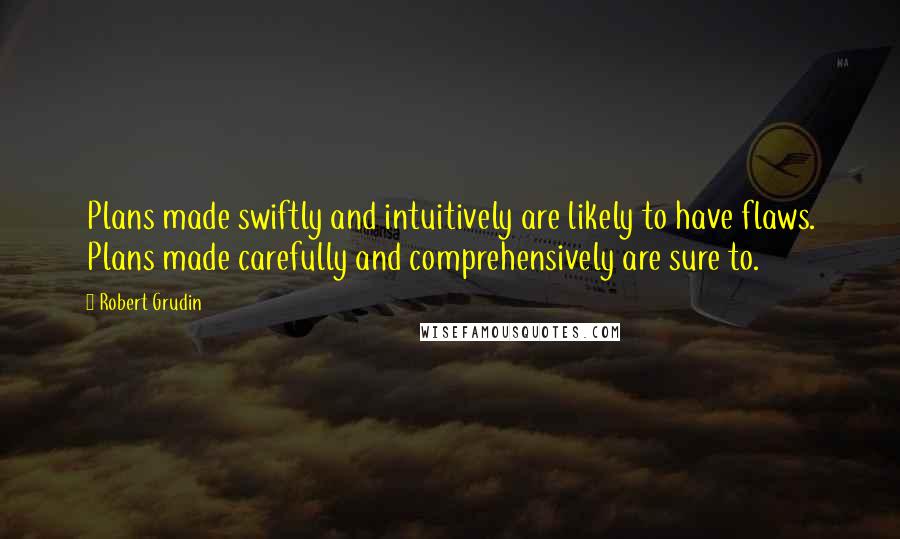 Robert Grudin Quotes: Plans made swiftly and intuitively are likely to have flaws. Plans made carefully and comprehensively are sure to.