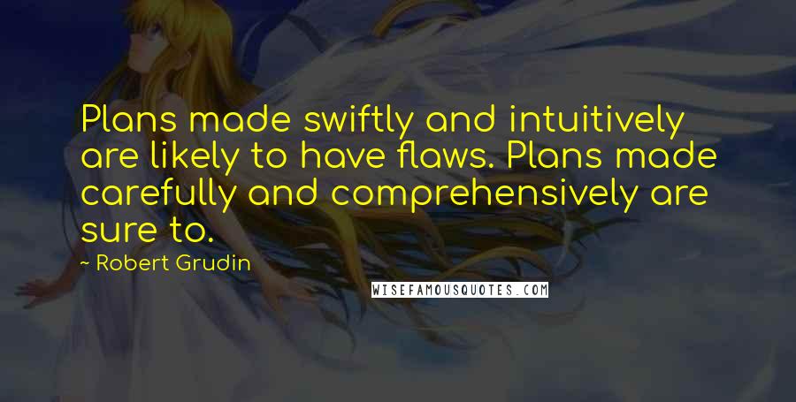 Robert Grudin Quotes: Plans made swiftly and intuitively are likely to have flaws. Plans made carefully and comprehensively are sure to.