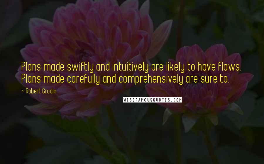 Robert Grudin Quotes: Plans made swiftly and intuitively are likely to have flaws. Plans made carefully and comprehensively are sure to.