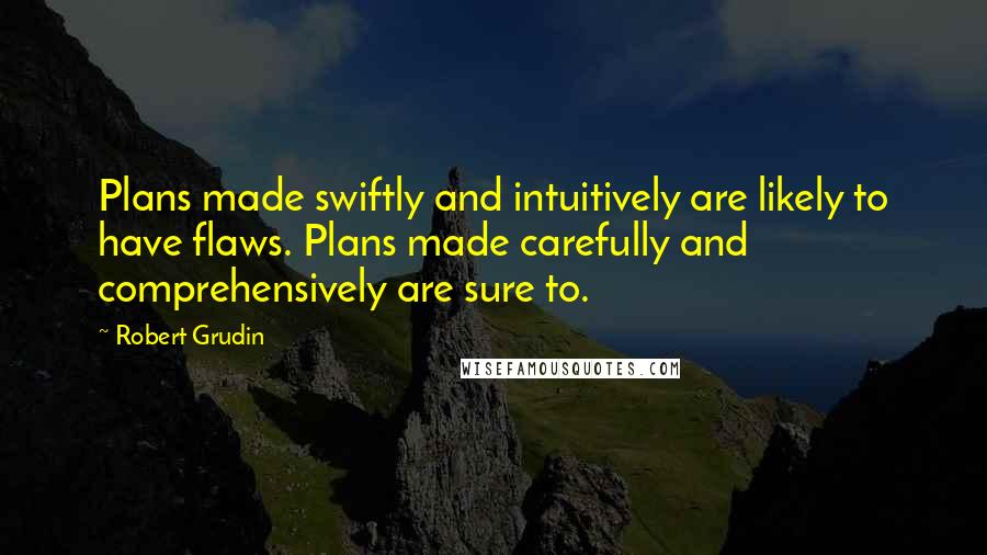 Robert Grudin Quotes: Plans made swiftly and intuitively are likely to have flaws. Plans made carefully and comprehensively are sure to.