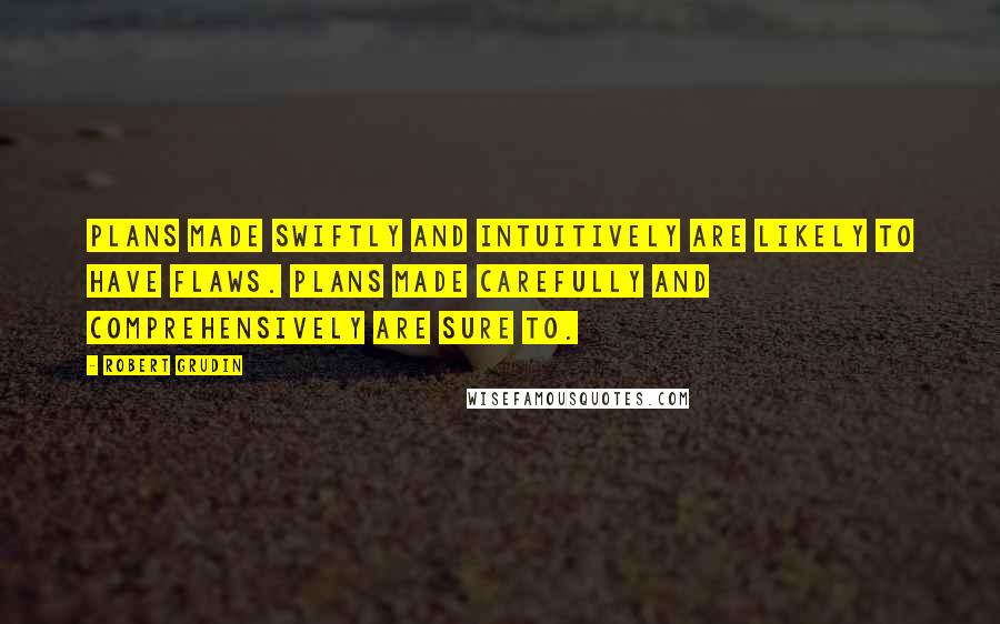 Robert Grudin Quotes: Plans made swiftly and intuitively are likely to have flaws. Plans made carefully and comprehensively are sure to.