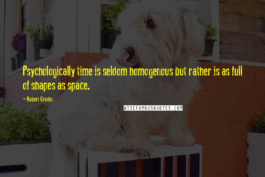 Robert Grudin Quotes: Psychologically time is seldom homogenous but rather is as full of shapes as space.