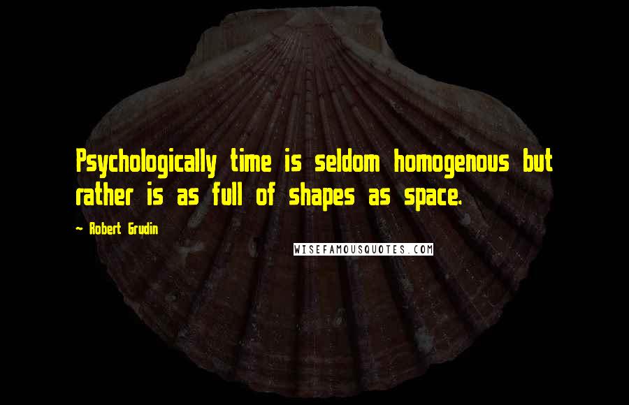 Robert Grudin Quotes: Psychologically time is seldom homogenous but rather is as full of shapes as space.