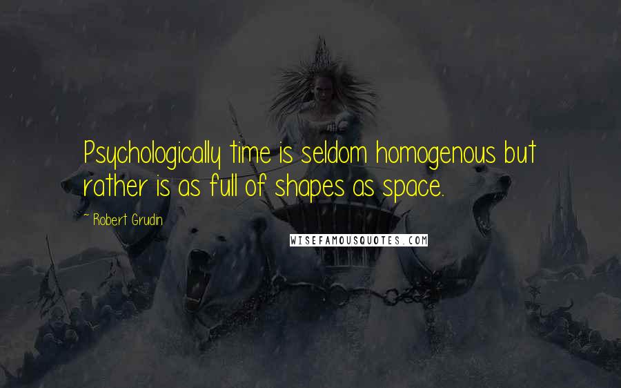 Robert Grudin Quotes: Psychologically time is seldom homogenous but rather is as full of shapes as space.