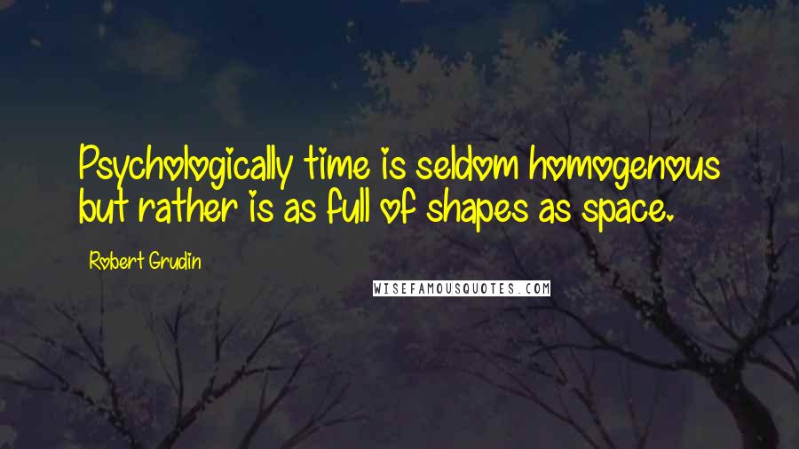 Robert Grudin Quotes: Psychologically time is seldom homogenous but rather is as full of shapes as space.