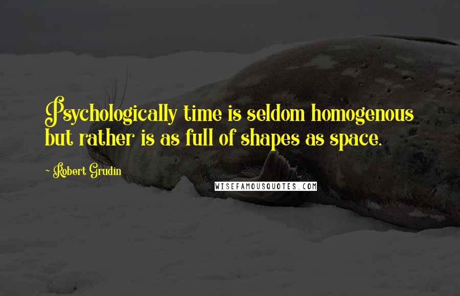 Robert Grudin Quotes: Psychologically time is seldom homogenous but rather is as full of shapes as space.