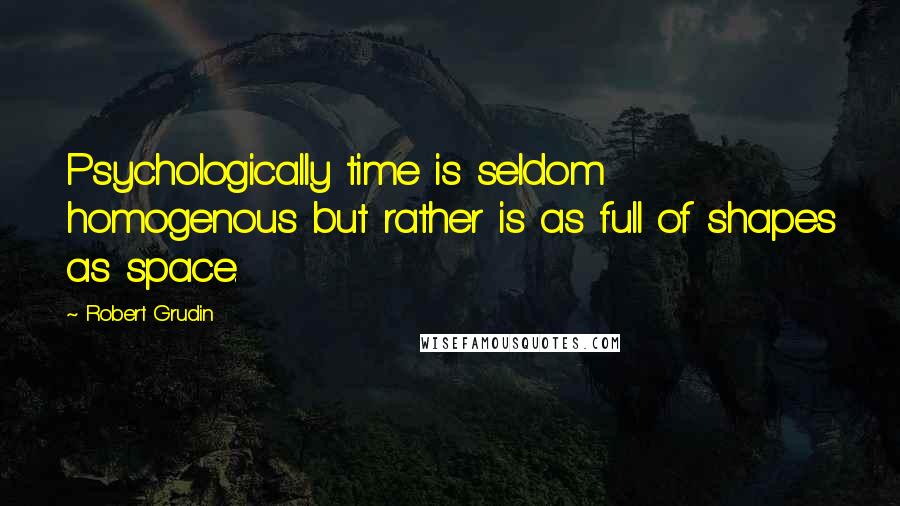 Robert Grudin Quotes: Psychologically time is seldom homogenous but rather is as full of shapes as space.