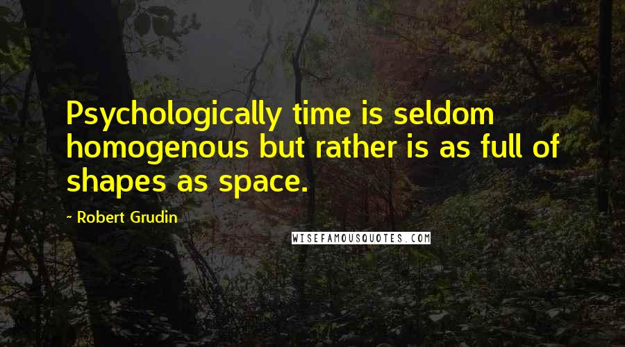 Robert Grudin Quotes: Psychologically time is seldom homogenous but rather is as full of shapes as space.