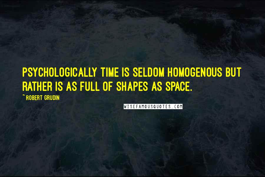 Robert Grudin Quotes: Psychologically time is seldom homogenous but rather is as full of shapes as space.