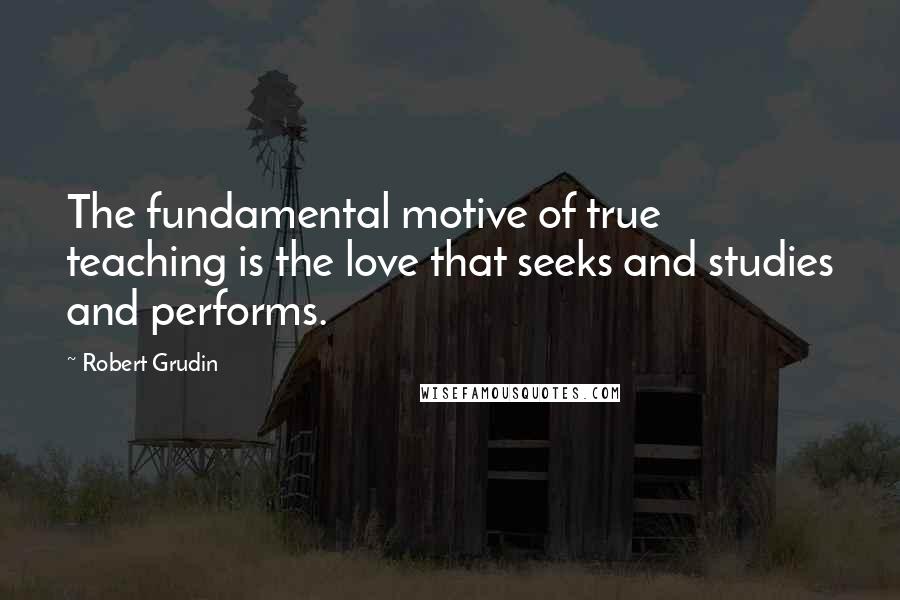 Robert Grudin Quotes: The fundamental motive of true teaching is the love that seeks and studies and performs.