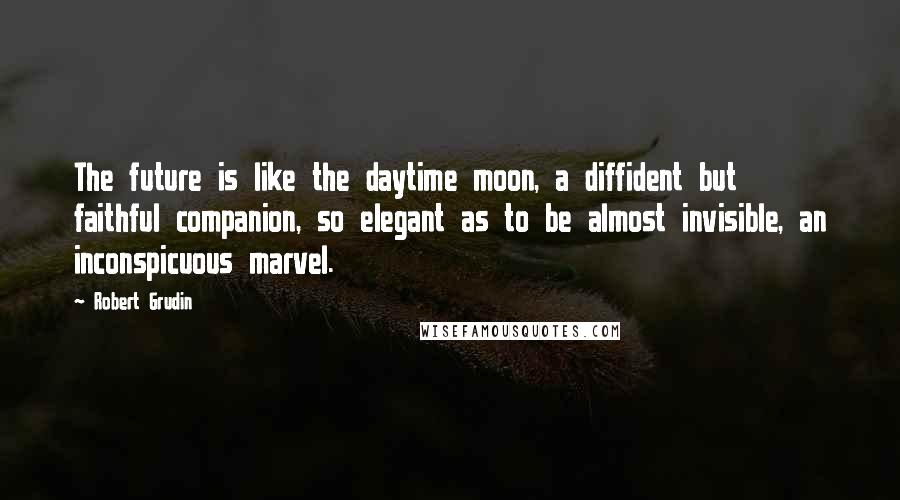 Robert Grudin Quotes: The future is like the daytime moon, a diffident but faithful companion, so elegant as to be almost invisible, an inconspicuous marvel.