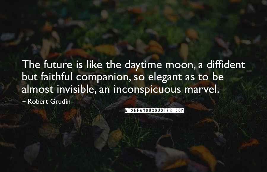 Robert Grudin Quotes: The future is like the daytime moon, a diffident but faithful companion, so elegant as to be almost invisible, an inconspicuous marvel.