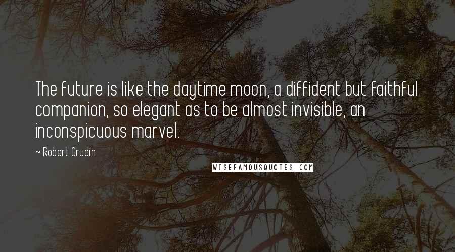 Robert Grudin Quotes: The future is like the daytime moon, a diffident but faithful companion, so elegant as to be almost invisible, an inconspicuous marvel.