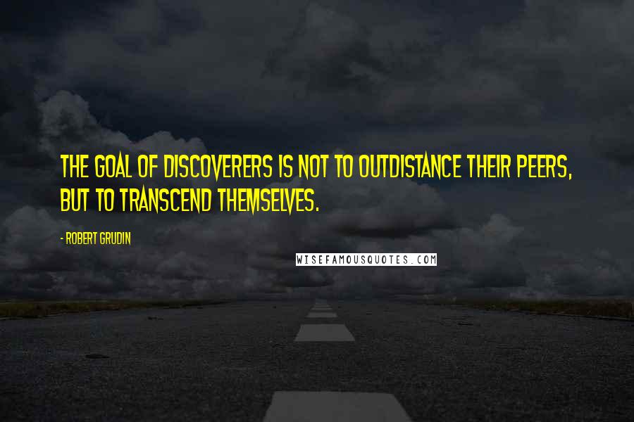 Robert Grudin Quotes: The goal of discoverers is not to outdistance their peers, but to transcend themselves.