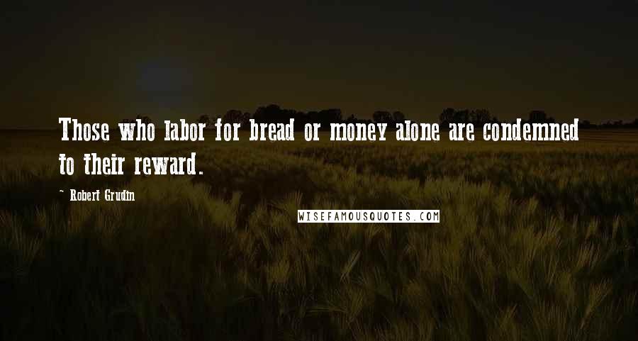 Robert Grudin Quotes: Those who labor for bread or money alone are condemned to their reward.