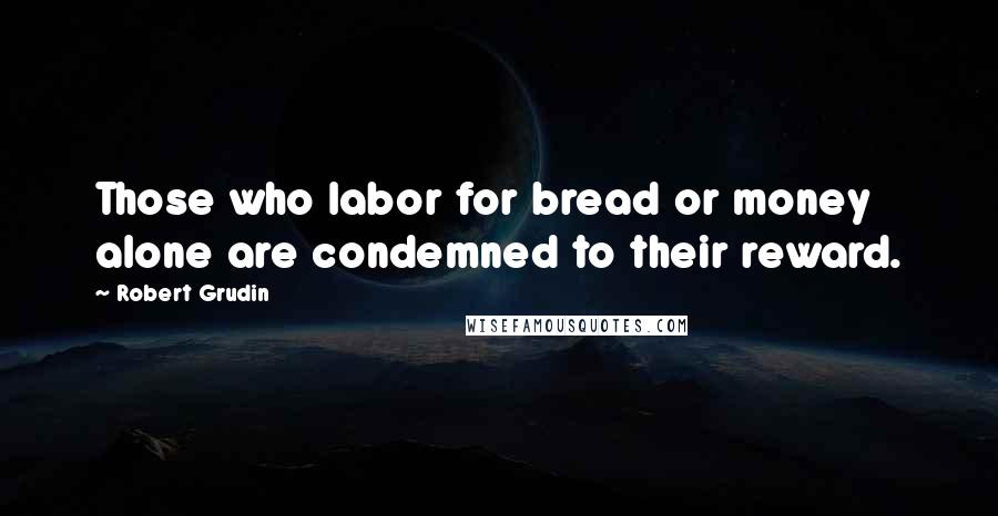 Robert Grudin Quotes: Those who labor for bread or money alone are condemned to their reward.