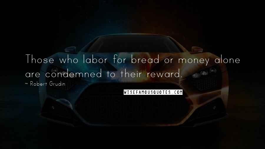 Robert Grudin Quotes: Those who labor for bread or money alone are condemned to their reward.