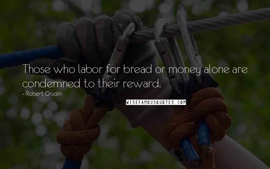 Robert Grudin Quotes: Those who labor for bread or money alone are condemned to their reward.