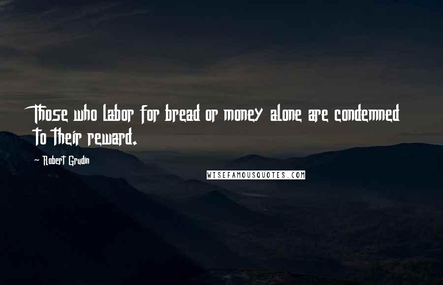 Robert Grudin Quotes: Those who labor for bread or money alone are condemned to their reward.