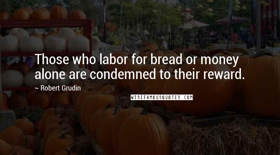 Robert Grudin Quotes: Those who labor for bread or money alone are condemned to their reward.