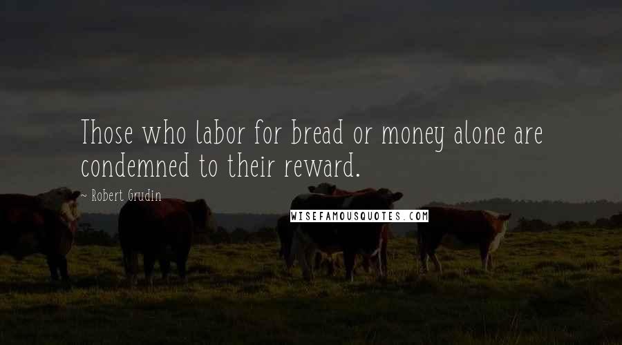 Robert Grudin Quotes: Those who labor for bread or money alone are condemned to their reward.